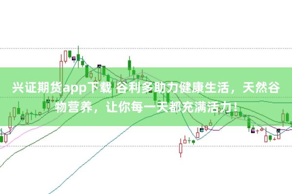 兴证期货app下载 谷利多助力健康生活，天然谷物营养，让你每一天都充满活力！