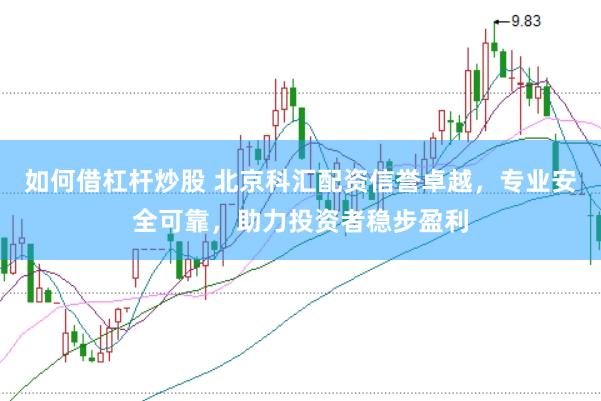 如何借杠杆炒股 北京科汇配资信誉卓越，专业安全可靠，助力投资者稳步盈利