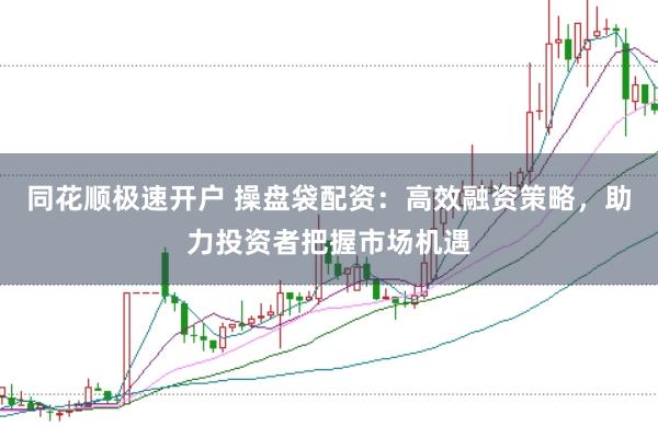 同花顺极速开户 操盘袋配资：高效融资策略，助力投资者把握市场机遇