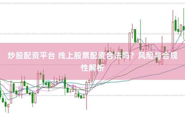 炒股配资平台 线上股票配资合法吗？风险与合规性解析
