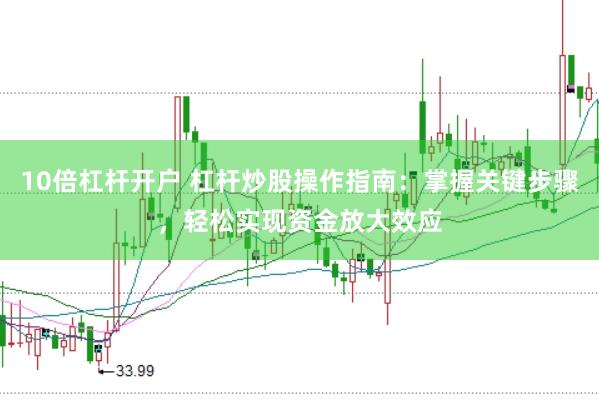 10倍杠杆开户 杠杆炒股操作指南：掌握关键步骤，轻松实现资金放大效应