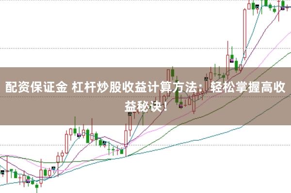 配资保证金 杠杆炒股收益计算方法：轻松掌握高收益秘诀！
