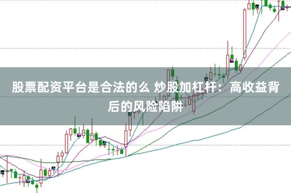 股票配资平台是合法的么 炒股加杠杆：高收益背后的风险陷阱