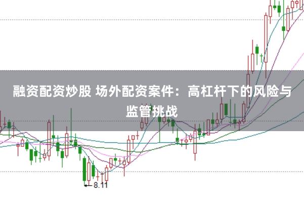 融资配资炒股 场外配资案件：高杠杆下的风险与监管挑战