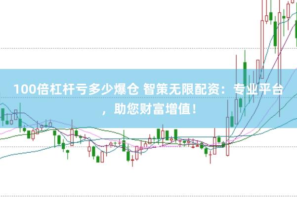 100倍杠杆亏多少爆仓 智策无限配资：专业平台，助您财富增值！