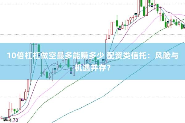 10倍杠杠做空最多能赚多少 配资类信托：风险与机遇并存？