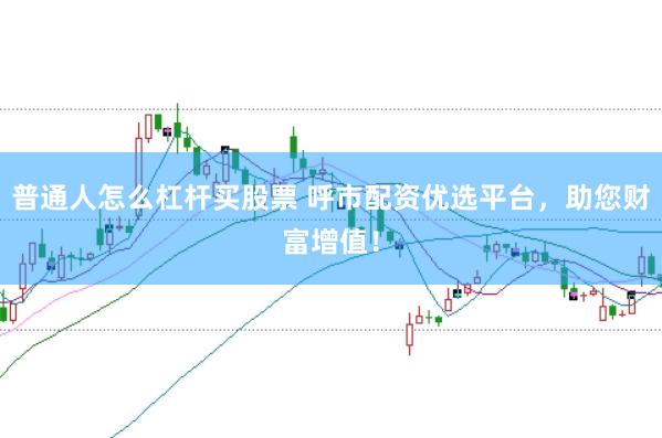 普通人怎么杠杆买股票 呼市配资优选平台，助您财富增值！