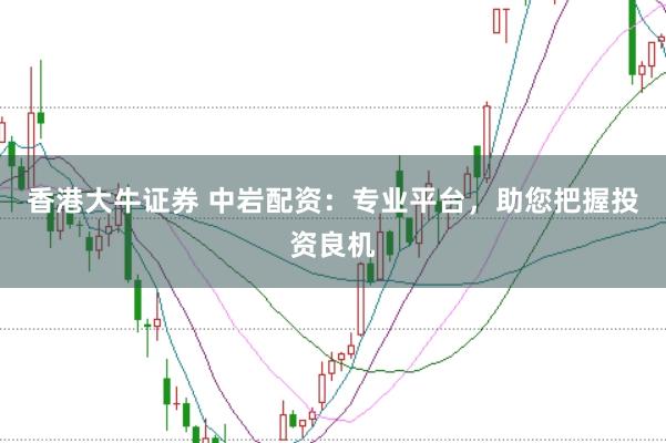 香港大牛证券 中岩配资：专业平台，助您把握投资良机