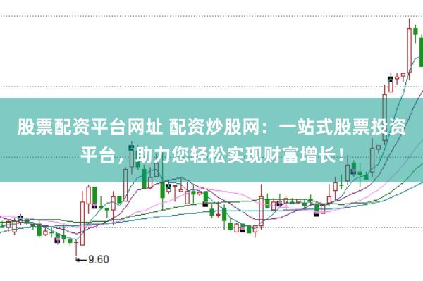 股票配资平台网址 配资炒股网：一站式股票投资平台，助力您轻松实现财富增长！