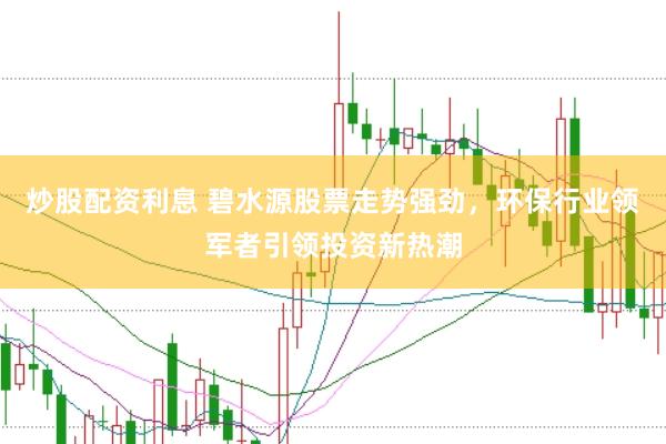 炒股配资利息 碧水源股票走势强劲，环保行业领军者引领投资新热潮