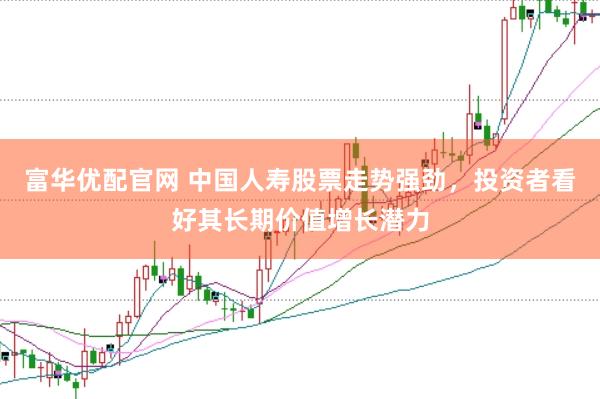 富华优配官网 中国人寿股票走势强劲，投资者看好其长期价值增长潜力