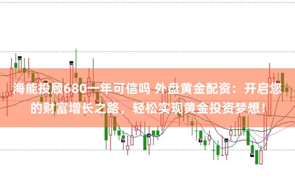 海能投顾680一年可信吗 外盘黄金配资：开启您的财富增长之路，轻松实现黄金投资梦想！