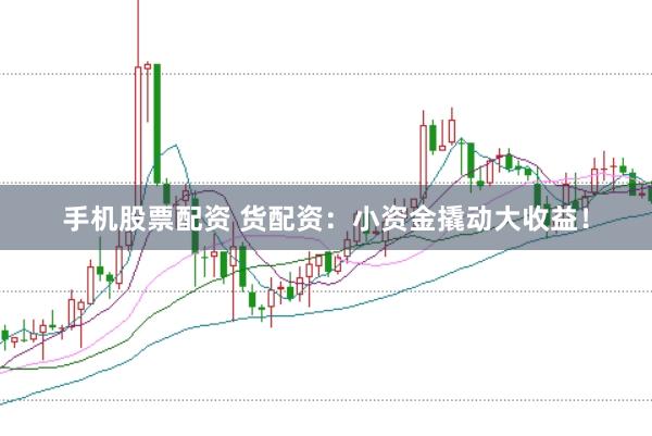 手机股票配资 货配资：小资金撬动大收益！
