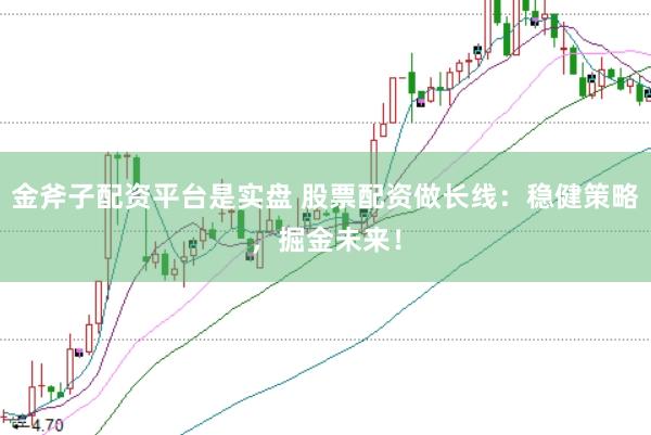金斧子配资平台是实盘 股票配资做长线：稳健策略，掘金未来！