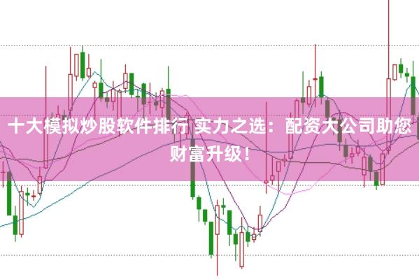 十大模拟炒股软件排行 实力之选：配资大公司助您财富升级！
