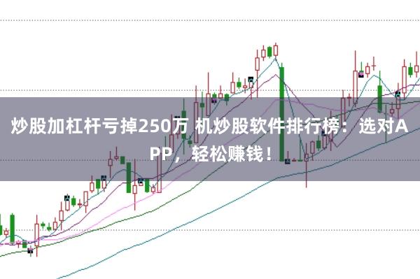 炒股加杠杆亏掉250万 机炒股软件排行榜：选对APP，轻松赚钱！