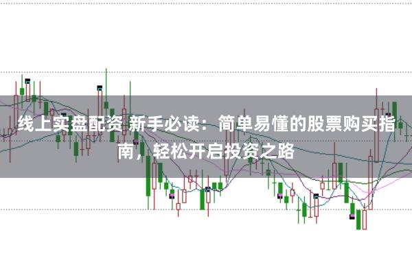 线上实盘配资 新手必读：简单易懂的股票购买指南，轻松开启投资之路