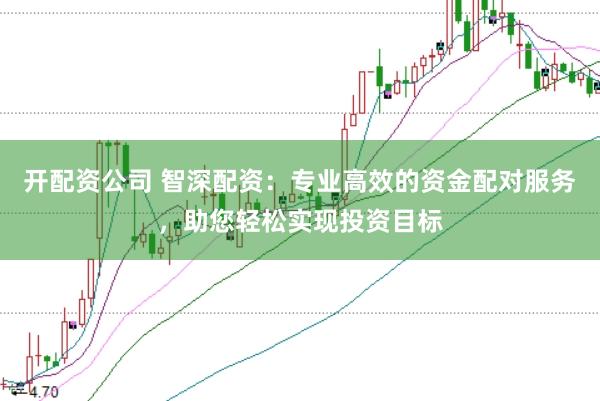 开配资公司 智深配资:专业高效的资金配对服务,助您轻松实现投资目标
