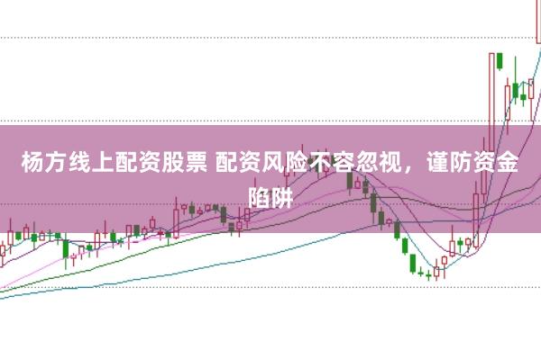 杨方线上配资股票 配资风险不容忽视，谨防资金陷阱