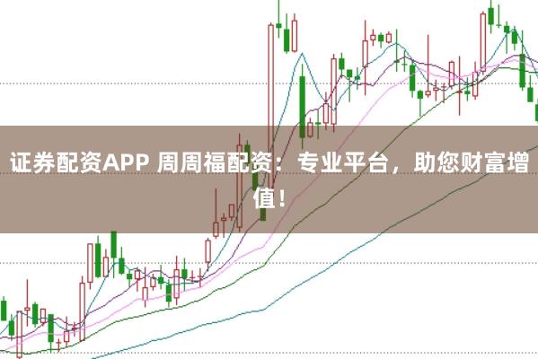 证券配资APP 周周福配资：专业平台，助您财富增值！