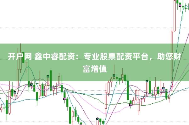 开户网 鑫中睿配资：专业股票配资平台，助您财富增值