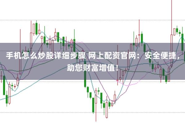 手机怎么炒股详细步骤 网上配资官网：安全便捷，助您财富增值！