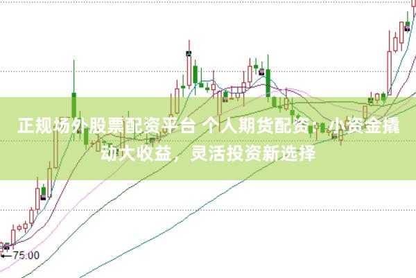 正规场外股票配资平台 个人期货配资：小资金撬动大收益，灵活投资新选择