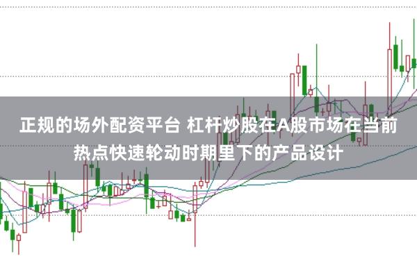 正规的场外配资平台 杠杆炒股在A股市场在当前热点快速轮动时期里下的产品设计