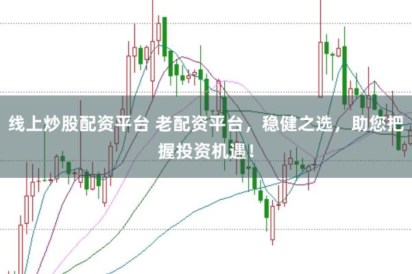 线上炒股配资平台 老配资平台，稳健之选，助您把握投资机遇！