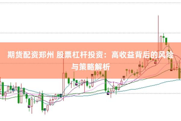 期货配资郑州 股票杠杆投资：高收益背后的风险与策略解析