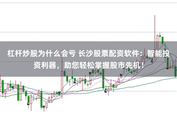 杠杆炒股为什么会亏 长沙股票配资软件：智能投资利器，助您轻松掌握股市先机！
