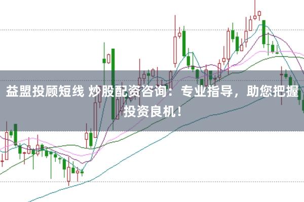 益盟投顾短线 炒股配资咨询：专业指导，助您把握投资良机！