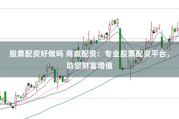 股票配资好做吗 商赢配资：专业股票配资平台，助您财富增值