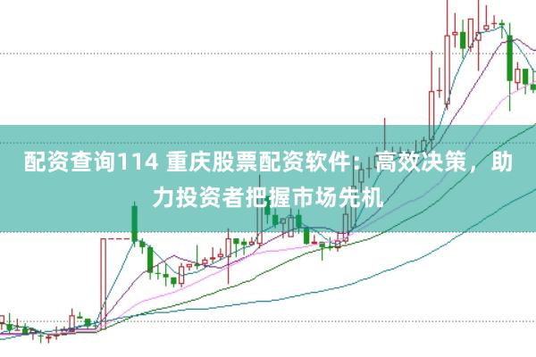 配资查询114 重庆股票配资软件:高效决策,助力投资者把握市场先机