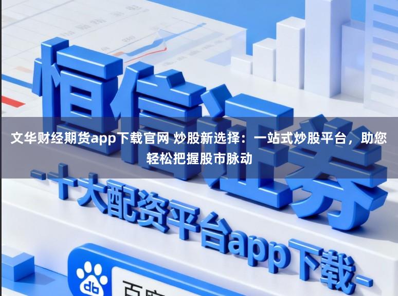 文华财经期货app下载官网 炒股新选择:一站式炒股平台,助您轻松把握股市脉动