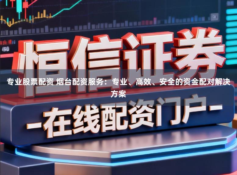 专业股票配资 烟台配资服务:专业、高效、安全的资金配对解决方案