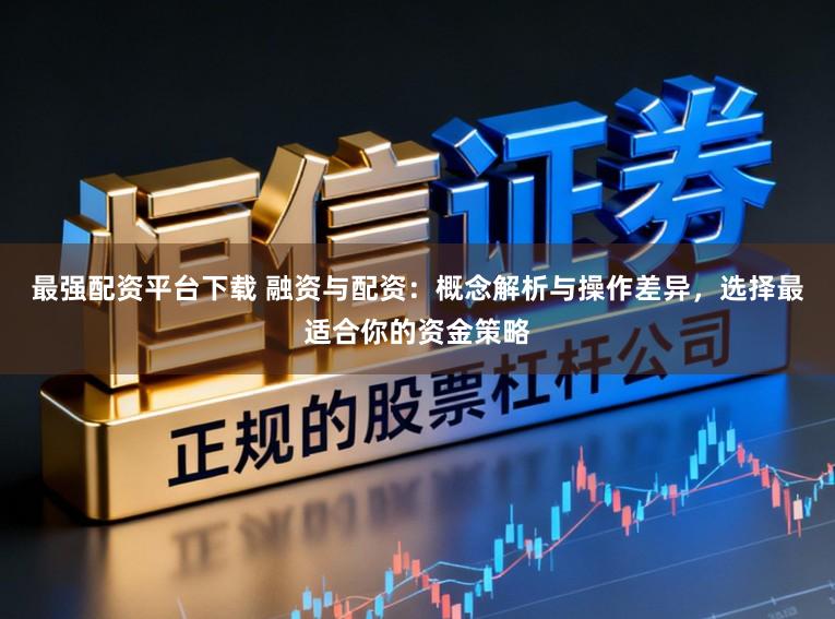 最强配资平台下载 融资与配资:概念解析与操作差异,选择最适合你的资金策略