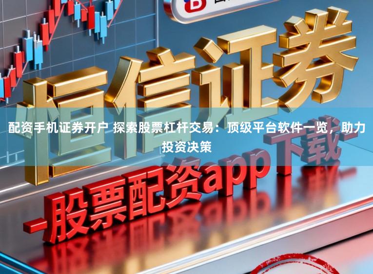 配资手机证券开户 探索股票杠杆交易:顶级平台软件一览,助力投资决策