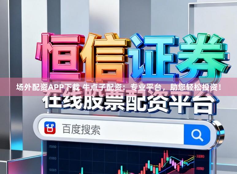 场外配资APP下载 牛点子配资:专业平台,助您轻松投资!