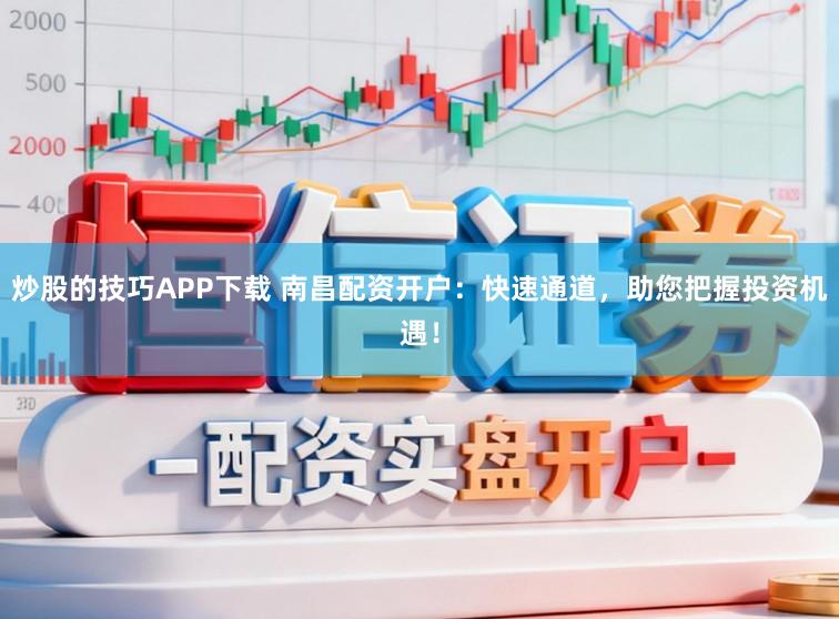 炒股的技巧APP下载 南昌配资开户:快速通道,助您把握投资机遇!
