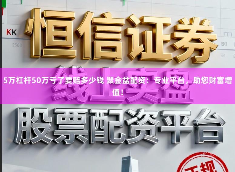 5万杠杆50万亏了要赔多少钱 聚金盆配资:专业平台,助您财富增值!