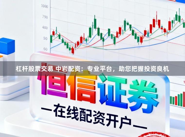 杠杆股票交易 中岩配资:专业平台,助您把握投资良机