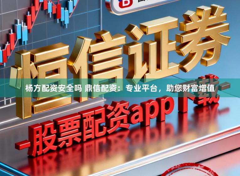 杨方配资安全吗 鼎信配资:专业平台,助您财富增值