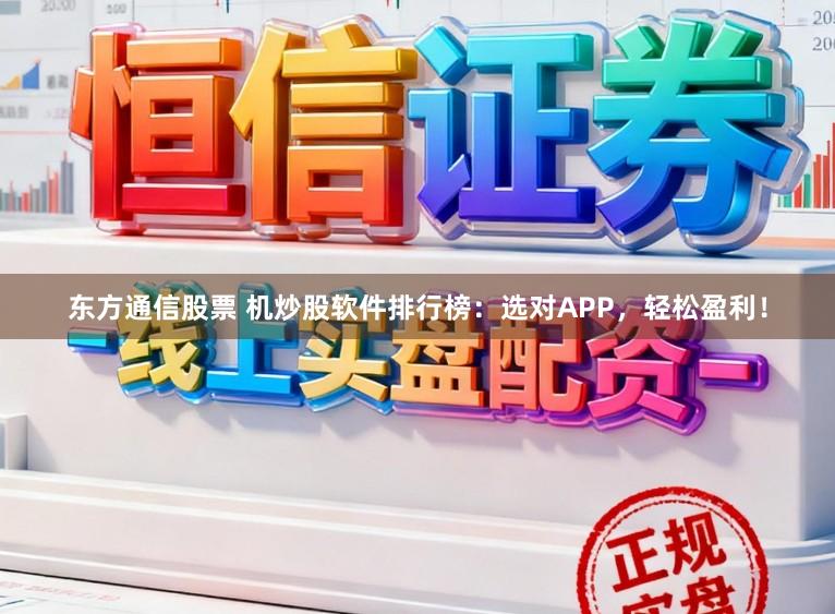 东方通信股票 机炒股软件排行榜：选对APP，轻松盈利！