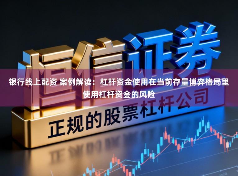 银行线上配资 案例解读：杠杆资金使用在当前存量博弈格局里使用杠杆资金的风险