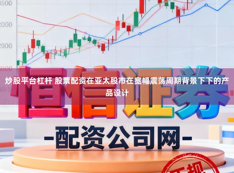 炒股平台杠杆 股票配资在亚太股市在宽幅震荡周期背景下下的产品设计