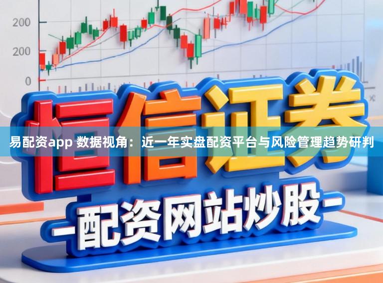 易配资app 数据视角：近一年实盘配资平台与风险管理趋势研判