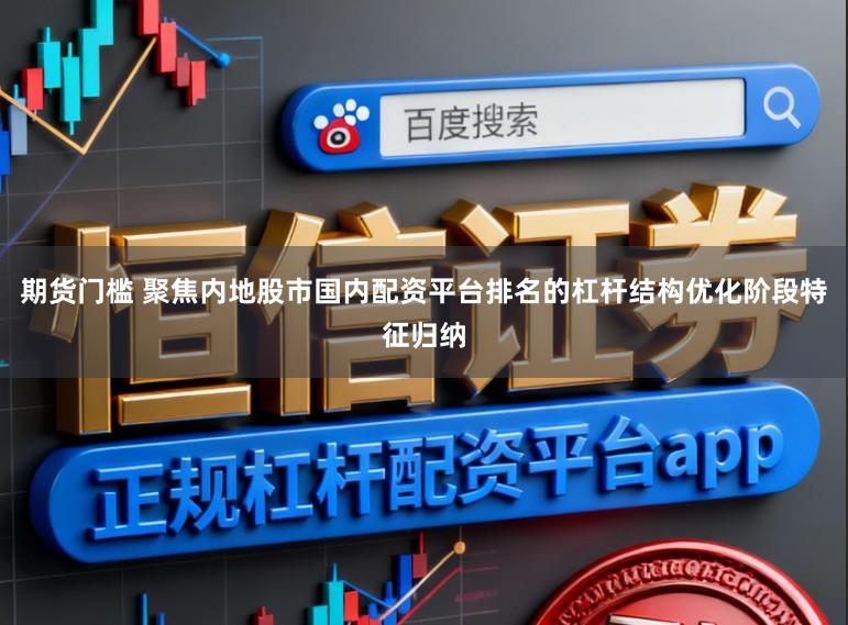 期货门槛 聚焦内地股市国内配资平台排名的杠杆结构优化阶段特征归纳