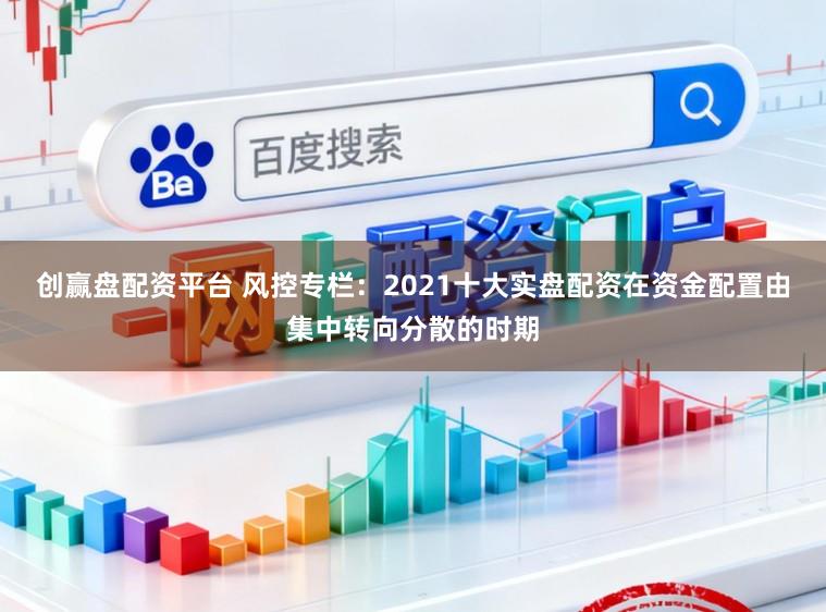 创赢盘配资平台 风控专栏:2021十大实盘配资在资金配置由集中转向分散的时期