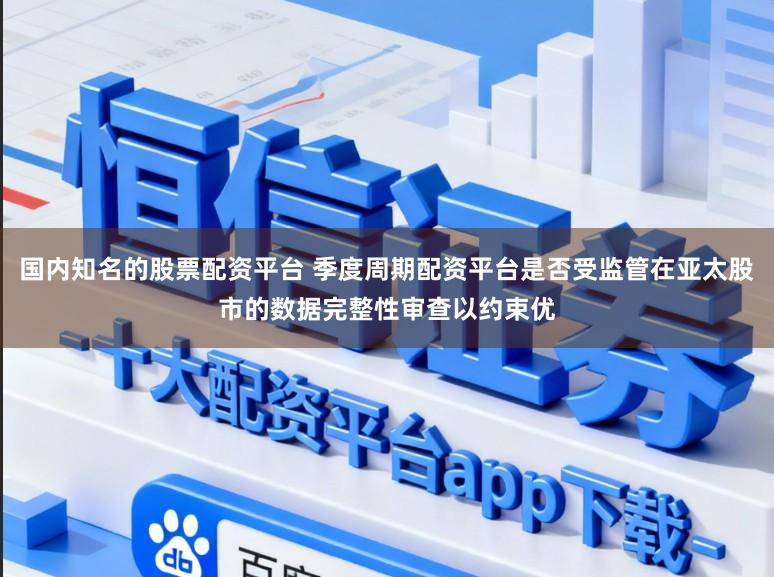 国内知名的股票配资平台 季度周期配资平台是否受监管在亚太股市的数据完整性审查以约束优
